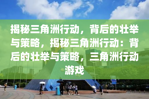 揭秘三角洲行动,背后的壮举与策略,揭秘三角洲行动:背后的壮举与策略,三角洲行动游戏