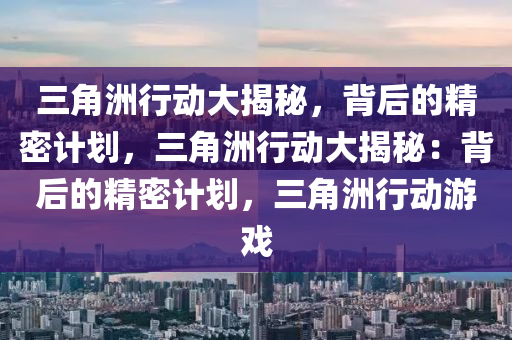 三角洲行动大揭秘,背后的精密计划,三角洲行动大揭秘:背后的精密计划,三角洲行动游戏