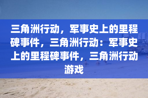 三角洲行动,军事史上的里程碑事件,三角洲行动:军事史上的里程碑事件,三角洲行动游戏