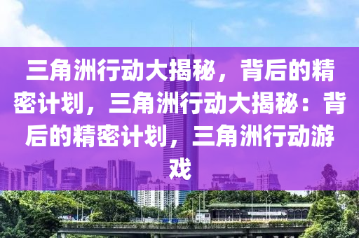 三角洲行动大揭秘，背后的精密计划，三角洲行动大揭秘：背后的精密计划，三角洲行动游戏