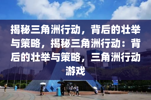 揭秘三角洲行动,背后的壮举与策略,揭秘三角洲行动:背后的壮举与策略,三角洲行动游戏