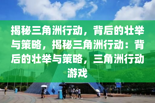 揭秘三角洲行动,背后的壮举与策略,揭秘三角洲行动:背后的壮举与策略,三角洲行动游戏