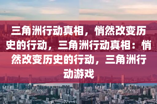 三角洲行动真相，悄然改变历史的行动，三角洲行动真相：悄然改变历史的行动，三角洲行动游戏