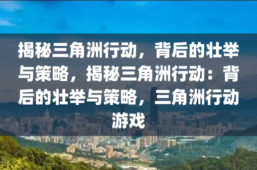 揭秘三角洲行动,背后的壮举与策略,揭秘三角洲行动:背后的壮举与策略,三角洲行动游戏