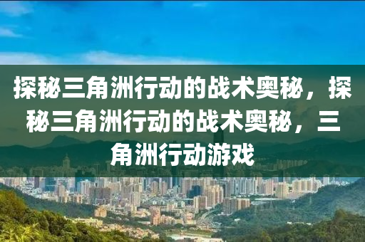 探秘三角洲行动的战术奥秘,探秘三角洲行动的战术奥秘,三角洲行动游戏