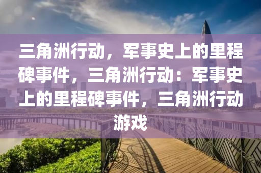 三角洲行动，军事史上的里程碑事件，三角洲行动：军事史上的里程碑事件，三角洲行动游戏