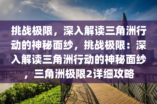 挑战极限,深入解读三角洲行动的神秘面纱,挑战极限:深入解读三角洲行动的神秘面纱,三角洲极限2详细攻略