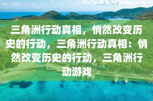 三角洲行动真相,悄然改变历史的行动,三角洲行动真相:悄然改变历史的行动,三角洲行动游戏