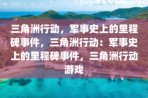 三角洲行动，军事史上的里程碑事件，三角洲行动：军事史上的里程碑事件，三角洲行动游戏