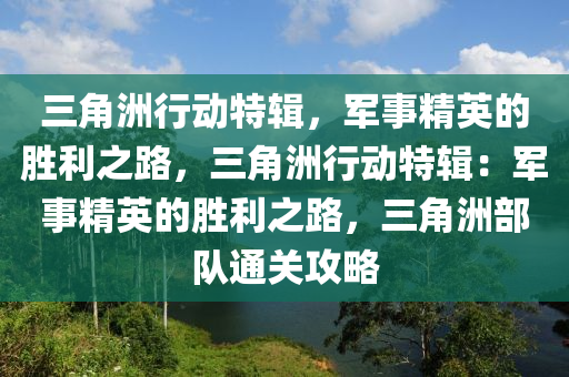 三角洲行动特辑,军事精英的胜利之路,三角洲行动特辑:军事精英的胜利之路,三角洲部队通关攻略