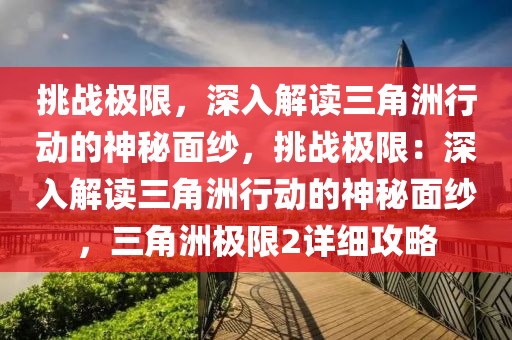 挑战极限,深入解读三角洲行动的神秘面纱,挑战极限:深入解读三角洲行动的神秘面纱,三角洲极限2详细攻略