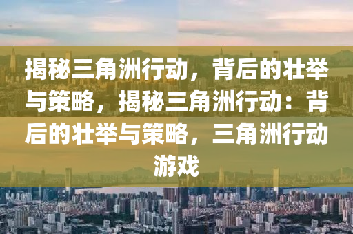 揭秘三角洲行动,背后的壮举与策略,揭秘三角洲行动:背后的壮举与策略,三角洲行动游戏