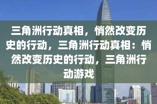 三角洲行动真相，悄然改变历史的行动，三角洲行动真相：悄然改变历史的行动，三角洲行动游戏