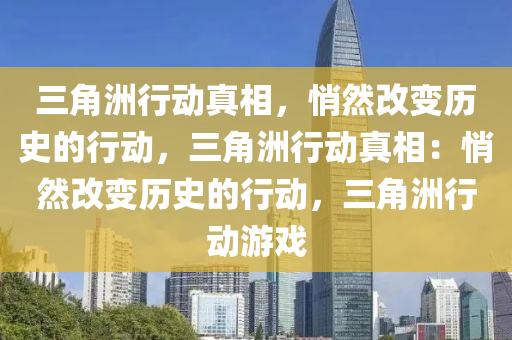 三角洲行动真相，悄然改变历史的行动，三角洲行动真相：悄然改变历史的行动，三角洲行动游戏