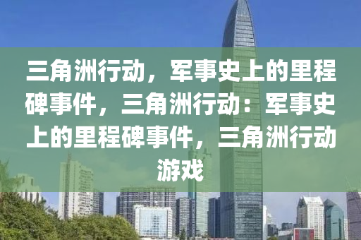 三角洲行动,军事史上的里程碑事件,三角洲行动:军事史上的里程碑事件,三角洲行动游戏