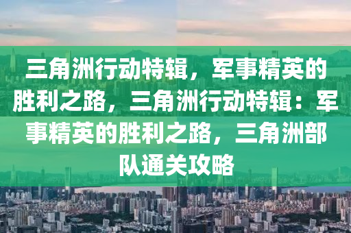 三角洲行动特辑,军事精英的胜利之路,三角洲行动特辑:军事精英的胜利之路,三角洲部队通关攻略