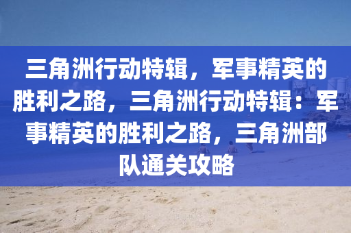 三角洲行动特辑，军事精英的胜利之路，三角洲行动特辑：军事精英的胜利之路，三角洲部队通关攻略