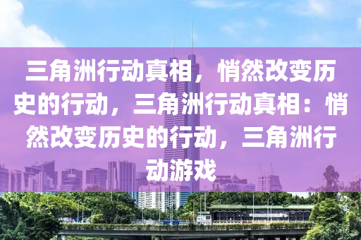 三角洲行动真相,悄然改变历史的行动,三角洲行动真相:悄然改变历史的行动,三角洲行动游戏