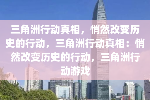 三角洲行动真相,悄然改变历史的行动,三角洲行动真相:悄然改变历史的行动,三角洲行动游戏