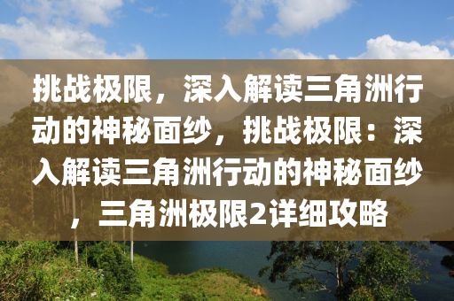 挑战极限,深入解读三角洲行动的神秘面纱,挑战极限:深入解读三角洲行动的神秘面纱,三角洲极限2详细攻略