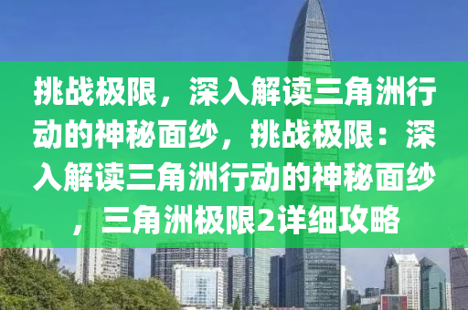 挑战极限,深入解读三角洲行动的神秘面纱,挑战极限:深入解读三角洲行动的神秘面纱,三角洲极限2详细攻略