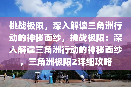挑战极限,深入解读三角洲行动的神秘面纱,挑战极限:深入解读三角洲行动的神秘面纱,三角洲极限2详细攻略