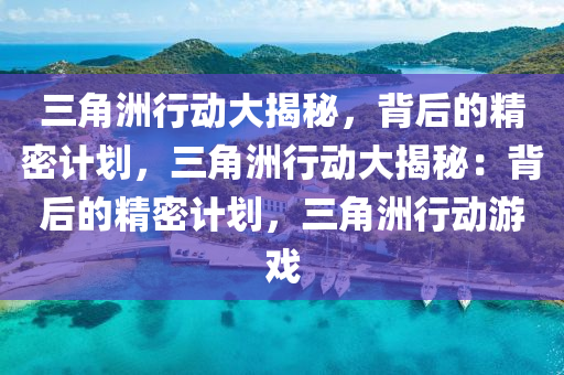 三角洲行动大揭秘,背后的精密计划,三角洲行动大揭秘:背后的精密计划,三角洲行动游戏