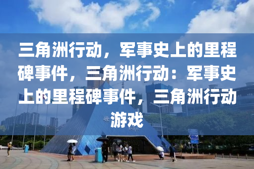 三角洲行动,军事史上的里程碑事件,三角洲行动:军事史上的里程碑事件,三角洲行动游戏
