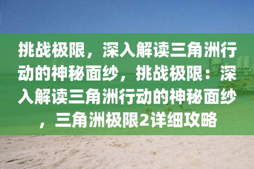 挑战极限,深入解读三角洲行动的神秘面纱,挑战极限:深入解读三角洲行动的神秘面纱,三角洲极限2详细攻略