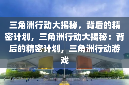 三角洲行动大揭秘,背后的精密计划,三角洲行动大揭秘:背后的精密计划,三角洲行动游戏
