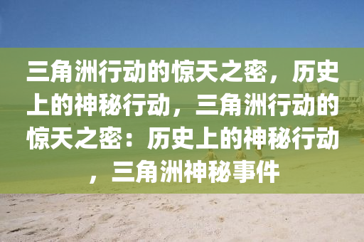 三角洲行动的惊天之密,历史上的神秘行动,三角洲行动的惊天之密:历史上的神秘行动,三角洲神秘事件