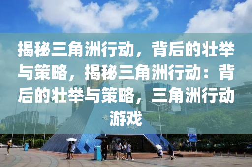 揭秘三角洲行动,背后的壮举与策略,揭秘三角洲行动:背后的壮举与策略,三角洲行动游戏