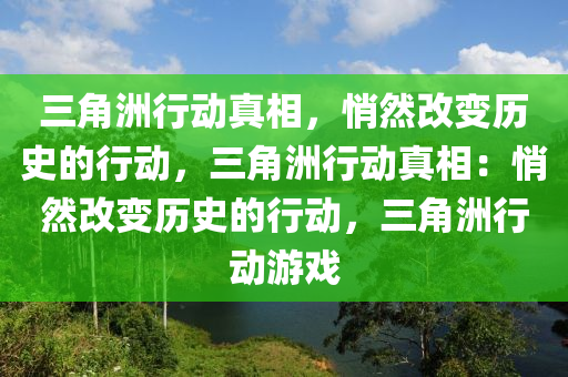 三角洲行动真相，悄然改变历史的行动，三角洲行动真相：悄然改变历史的行动，三角洲行动游戏