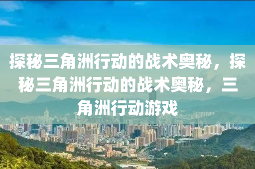 探秘三角洲行动的战术奥秘，探秘三角洲行动的战术奥秘，三角洲行动游戏