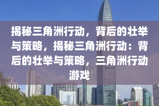 揭秘三角洲行动，背后的壮举与策略，揭秘三角洲行动：背后的壮举与策略，三角洲行动游戏