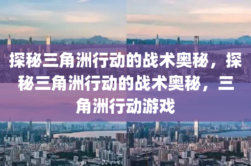 探秘三角洲行动的战术奥秘，探秘三角洲行动的战术奥秘，三角洲行动游戏
