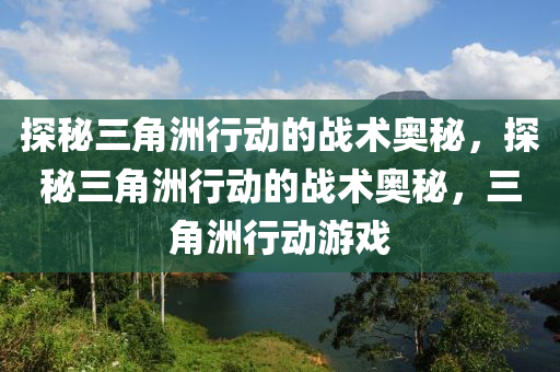探秘三角洲行动的战术奥秘,探秘三角洲行动的战术奥秘,三角洲行动游戏