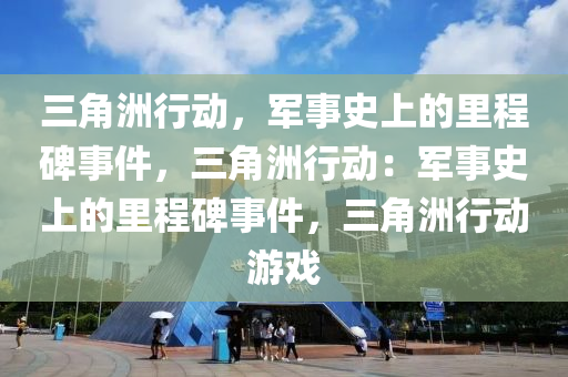 三角洲行动,军事史上的里程碑事件,三角洲行动:军事史上的里程碑事件,三角洲行动游戏
