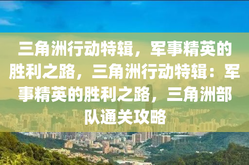 三角洲行动特辑，军事精英的胜利之路，三角洲行动特辑：军事精英的胜利之路，三角洲部队通关攻略