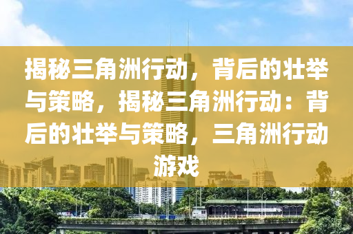 揭秘三角洲行动，背后的壮举与策略，揭秘三角洲行动：背后的壮举与策略，三角洲行动游戏