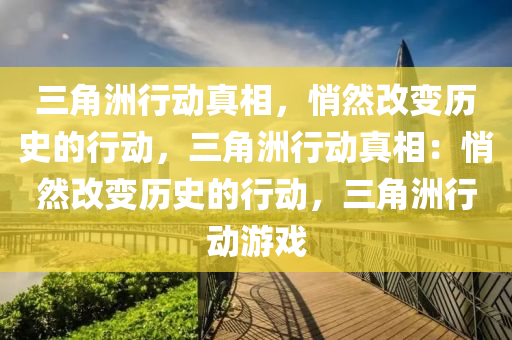 三角洲行动真相,悄然改变历史的行动,三角洲行动真相:悄然改变历史的行动,三角洲行动游戏