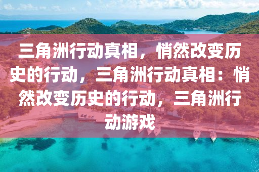 三角洲行动真相,悄然改变历史的行动,三角洲行动真相:悄然改变历史的行动,三角洲行动游戏