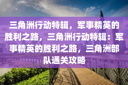 三角洲行动特辑,军事精英的胜利之路,三角洲行动特辑:军事精英的胜利之路,三角洲部队通关攻略