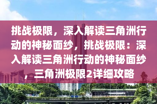 挑战极限,深入解读三角洲行动的神秘面纱,挑战极限:深入解读三角洲行动的神秘面纱,三角洲极限2详细攻略