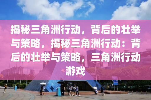 揭秘三角洲行动,背后的壮举与策略,揭秘三角洲行动:背后的壮举与策略,三角洲行动游戏