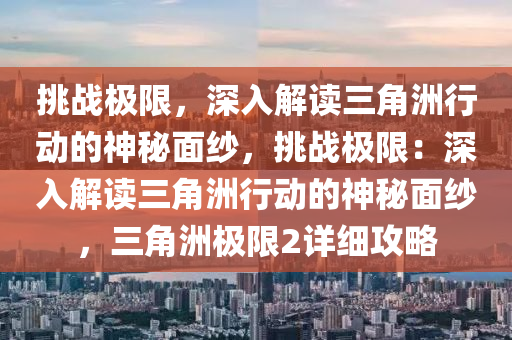 挑战极限，深入解读三角洲行动的神秘面纱，挑战极限：深入解读三角洲行动的神秘面纱，三角洲极限2详细攻略