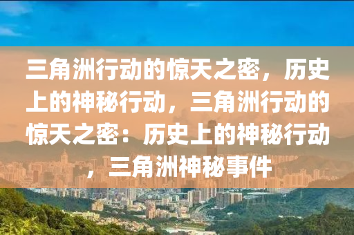 三角洲行动的惊天之密，历史上的神秘行动，三角洲行动的惊天之密：历史上的神秘行动，三角洲神秘事件