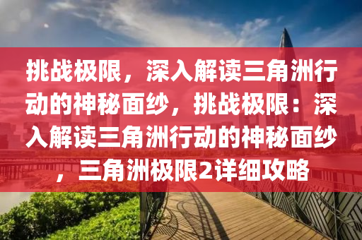挑战极限，深入解读三角洲行动的神秘面纱，挑战极限：深入解读三角洲行动的神秘面纱，三角洲极限2详细攻略
