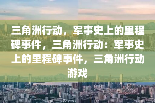 三角洲行动,军事史上的里程碑事件,三角洲行动:军事史上的里程碑事件,三角洲行动游戏