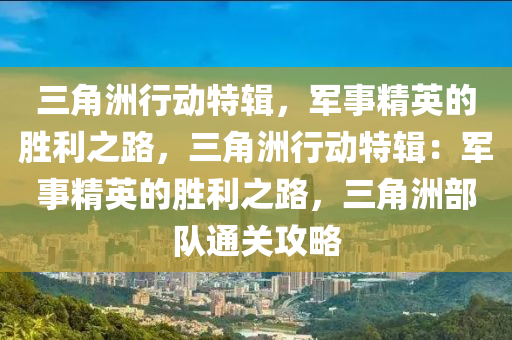 三角洲行动特辑,军事精英的胜利之路,三角洲行动特辑:军事精英的胜利之路,三角洲部队通关攻略